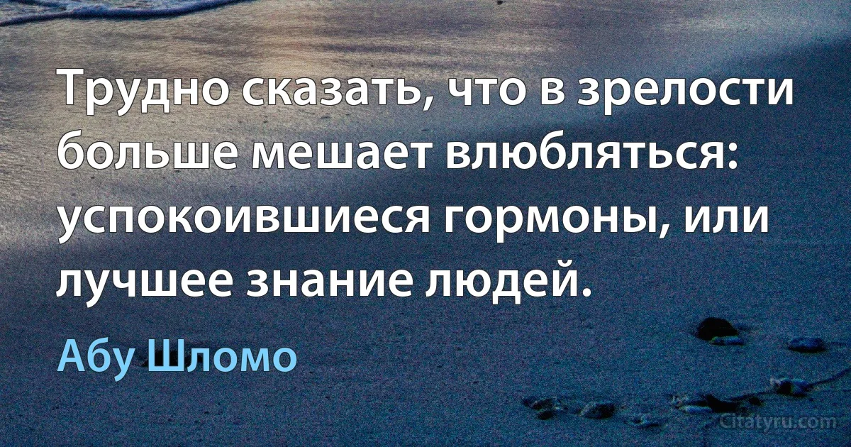 Трудно сказать, что в зрелости больше мешает влюбляться: успокоившиеся гормоны, или лучшее знание людей. (Абу Шломо)