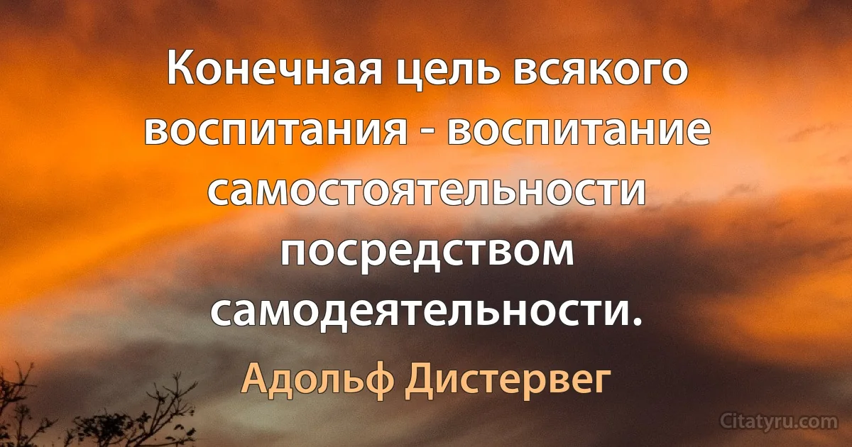 Конечная цель всякого воспитания - воспитание самостоятельности посредством самодеятельности. (Адольф Дистервег)