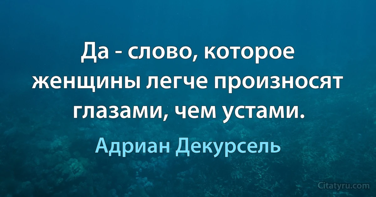 Да - слово, которое женщины легче произносят глазами, чем устами. (Адриан Декурсель)