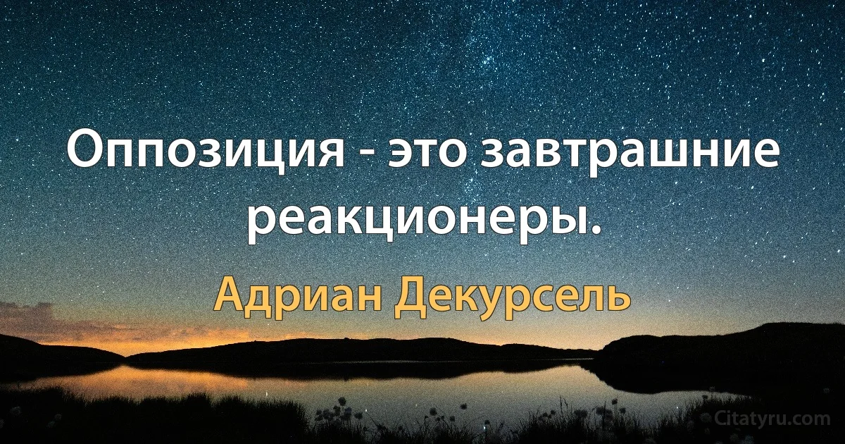 Оппозиция - это завтрашние реакционеры. (Адриан Декурсель)