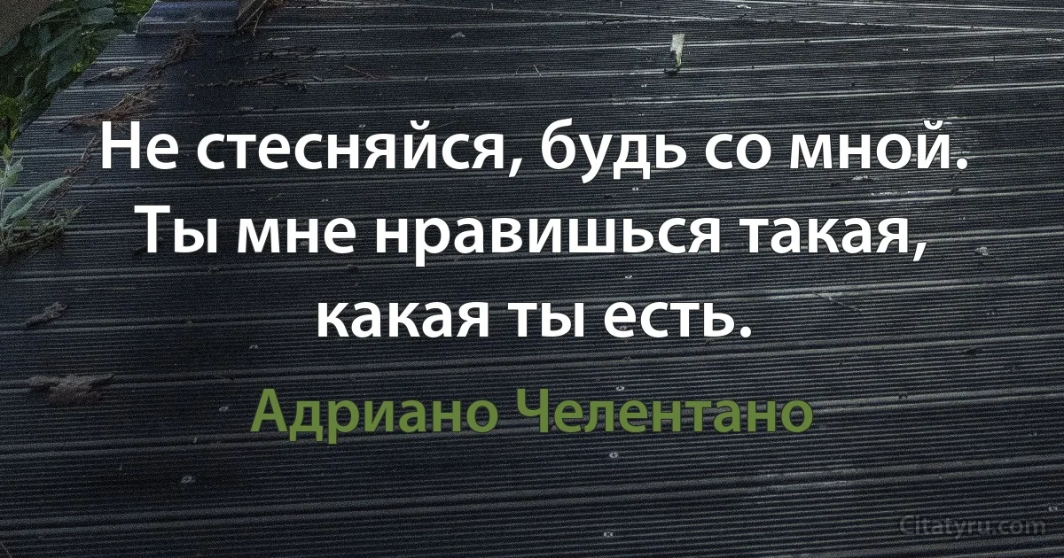 Не стесняйся, будь со мной. Ты мне нравишься такая, какая ты есть. (Адриано Челентано)