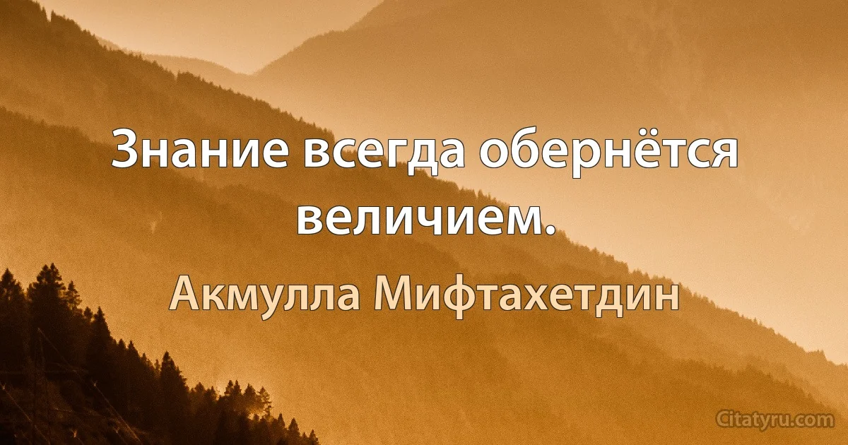 Знание всегда обернётся величием. (Акмулла Мифтахетдин)