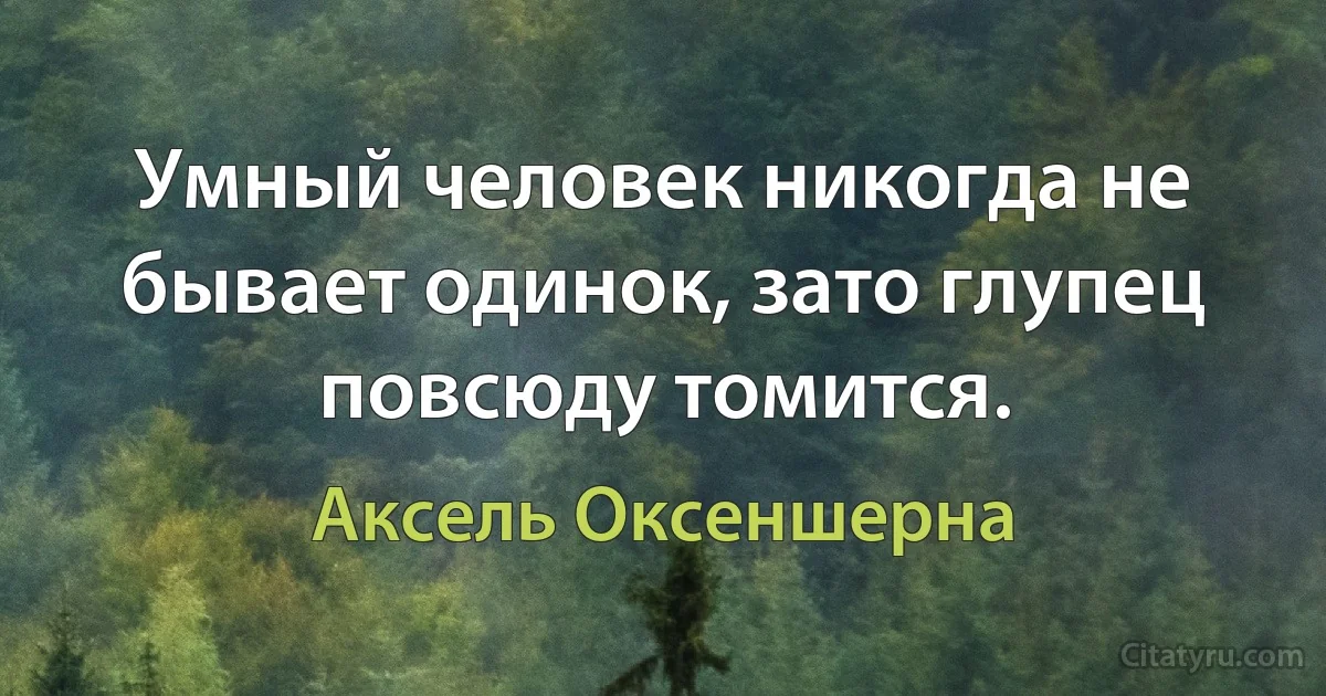 Умный человек никогда не бывает одинок, зато глупец повсюду томится. (Аксель Оксеншерна)