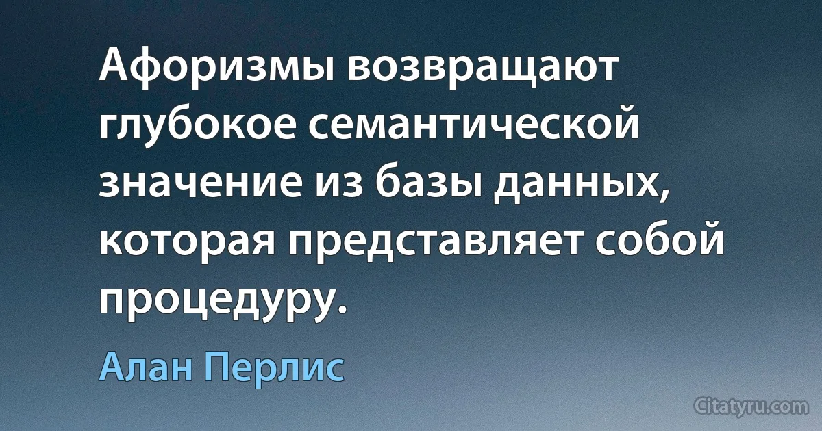 Афоризмы возвращают глубокое семантической значение из базы данных, которая представляет собой процедуру. (Алан Перлис)