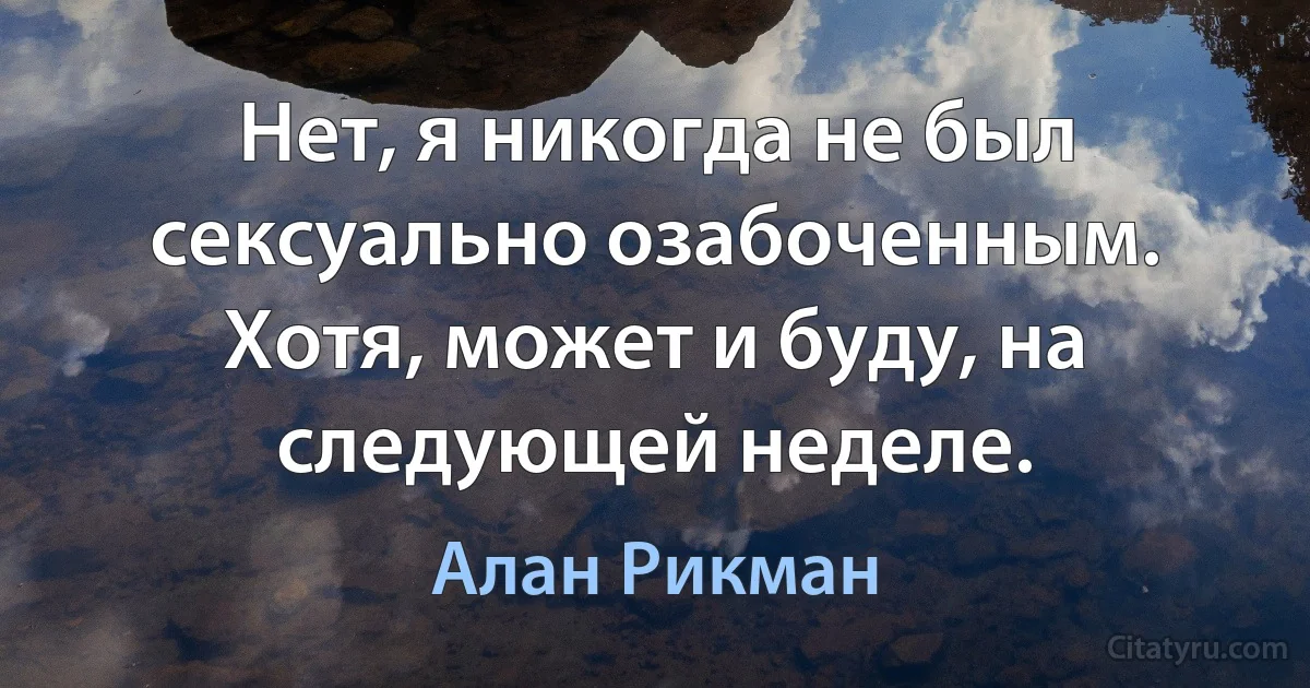 Нет, я никогда не был сексуально озабоченным. Хотя, может и буду, на следующей неделе. (Алан Рикман)