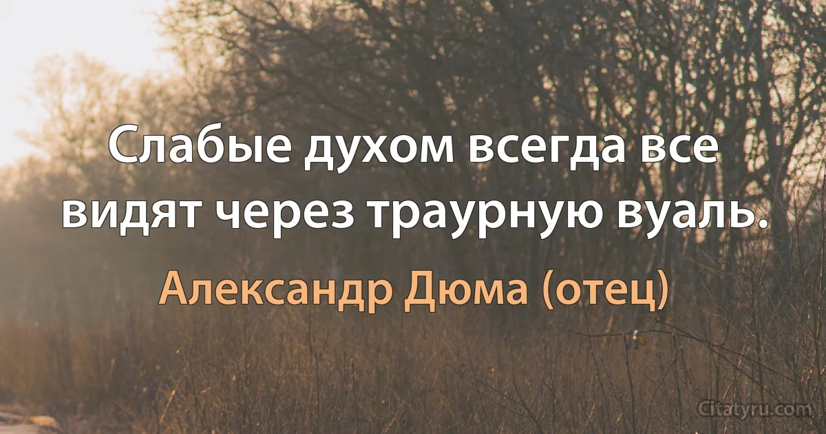 Слабые духом всегда все видят через траурную вуаль. (Александр Дюма (отец))