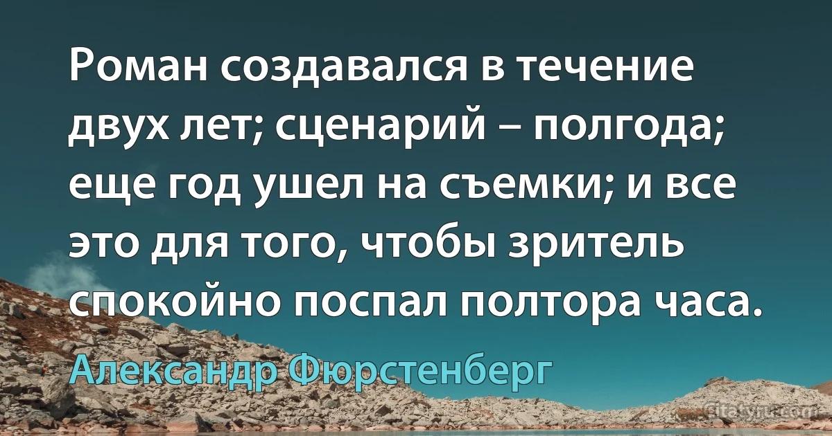 Роман создавался в течение двух лет; сценарий – полгода; еще год ушел на съемки; и все это для того, чтобы зритель спокойно поспал полтора часа. (Александр Фюрстенберг)