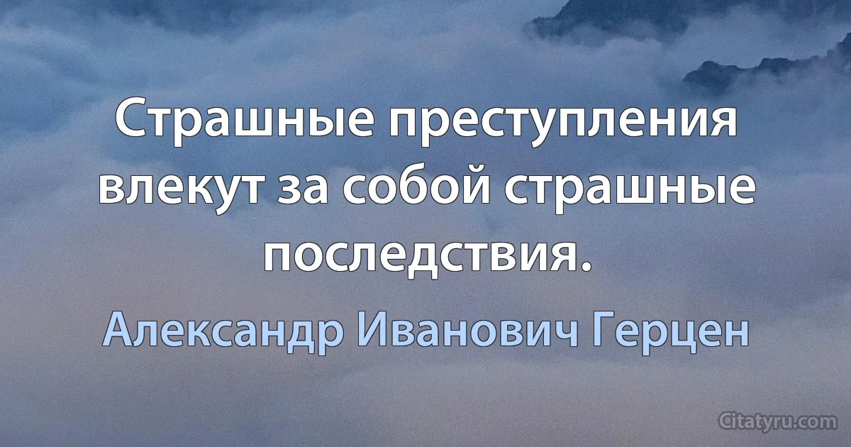 Страшные преступления влекут за собой страшные последствия. (Александр Иванович Герцен)