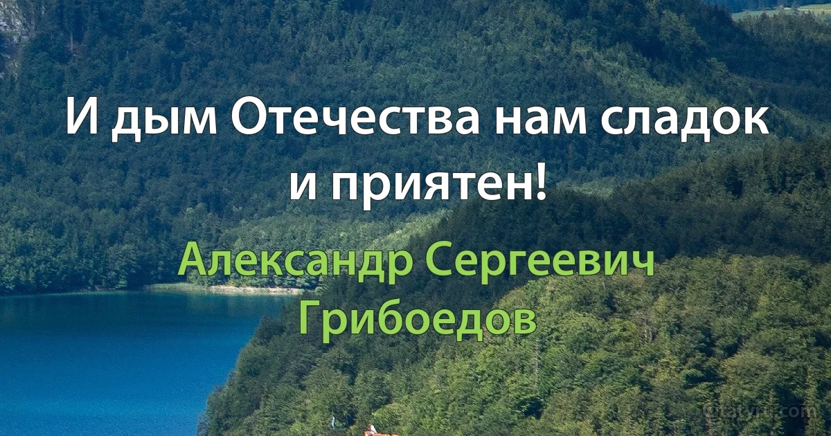 И дым Отечества нам сладок и приятен! (Александр Сергеевич Грибоедов)