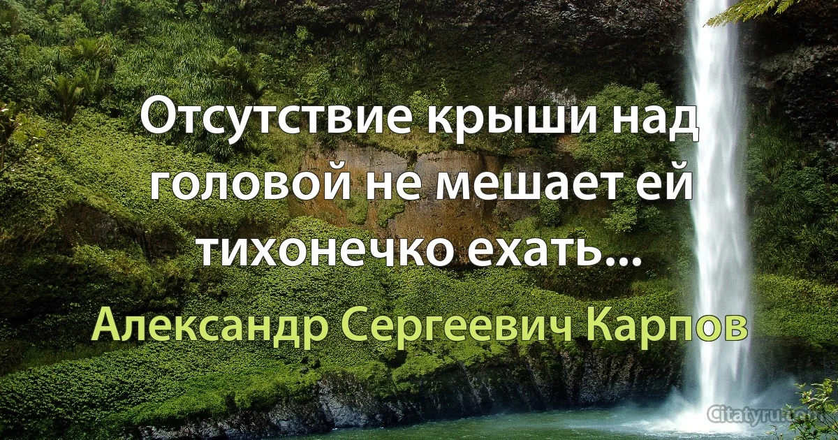 Отсутствие крыши над головой не мешает ей тихонечко ехать... (Александр Сергеевич Карпов)