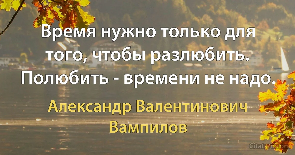 Время нужно только для того, чтобы разлюбить. Полюбить - времени не надо. (Александр Валентинович Вампилов)