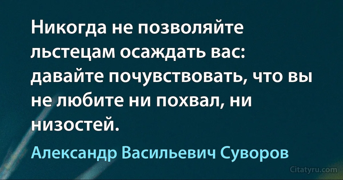 Никогда не позволяйте льстецам осаждать вас: давайте почувствовать, что вы не любите ни похвал, ни низостей. (Александр Васильевич Суворов)