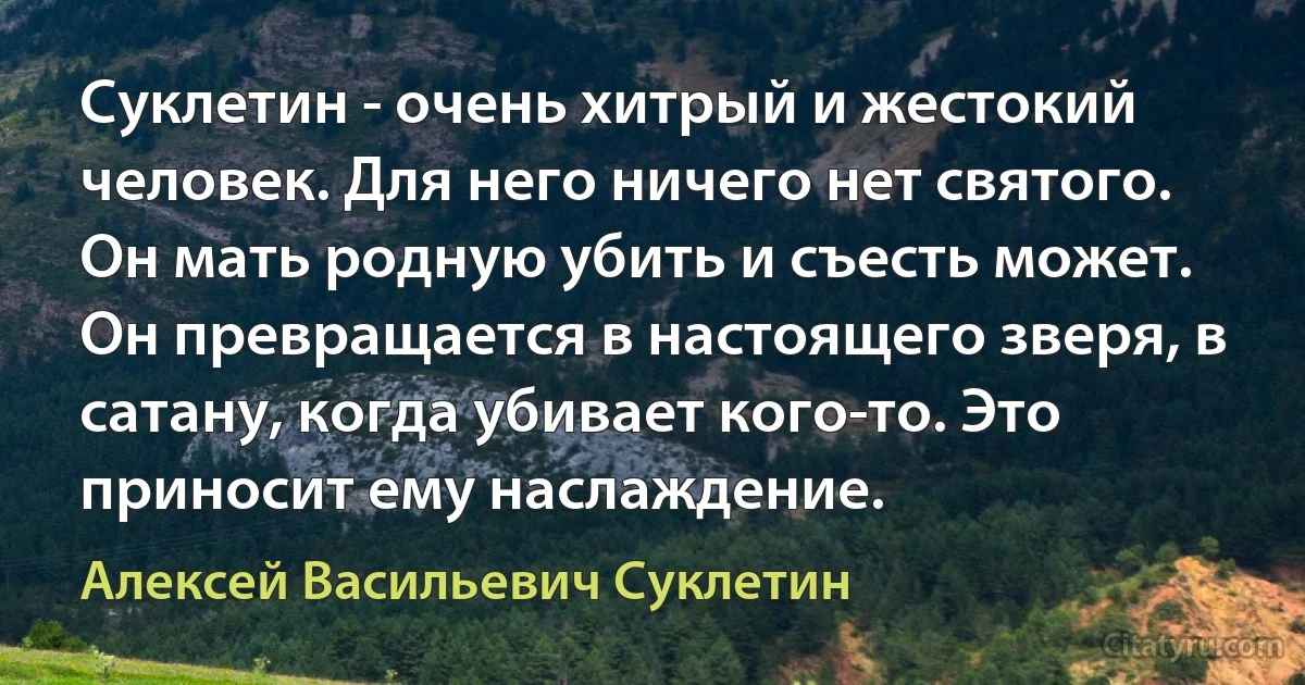 Суклетин - очень хитрый и жестокий человек. Для него ничего нет святого. Он мать родную убить и съесть может. Он превращается в настоящего зверя, в сатану, когда убивает кого-то. Это приносит ему наслаждение. (Алексей Васильевич Суклетин)