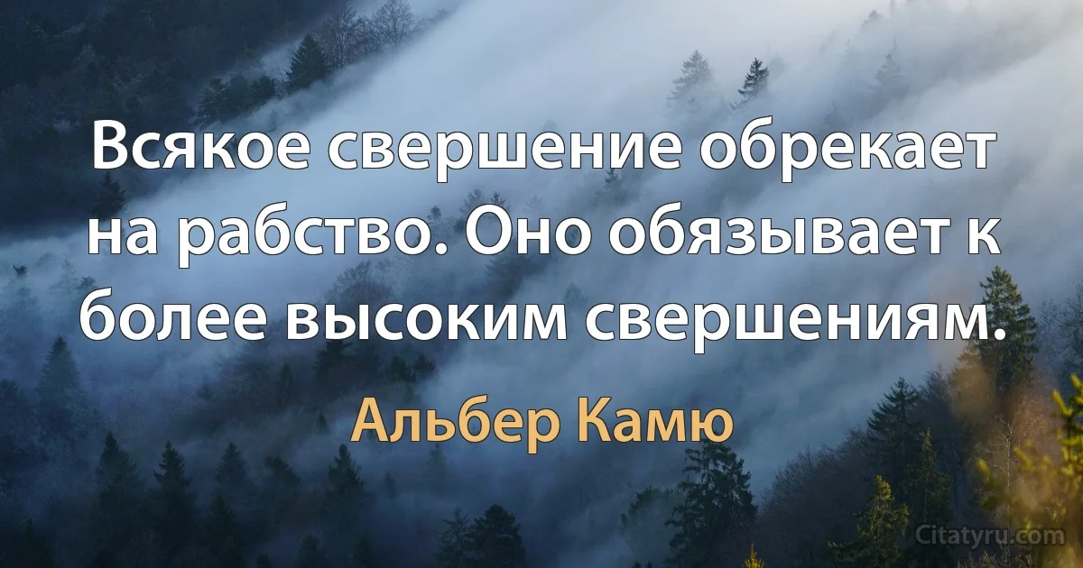 Всякое свершение обрекает на рабство. Оно обязывает к более высоким свершениям. (Альбер Камю)