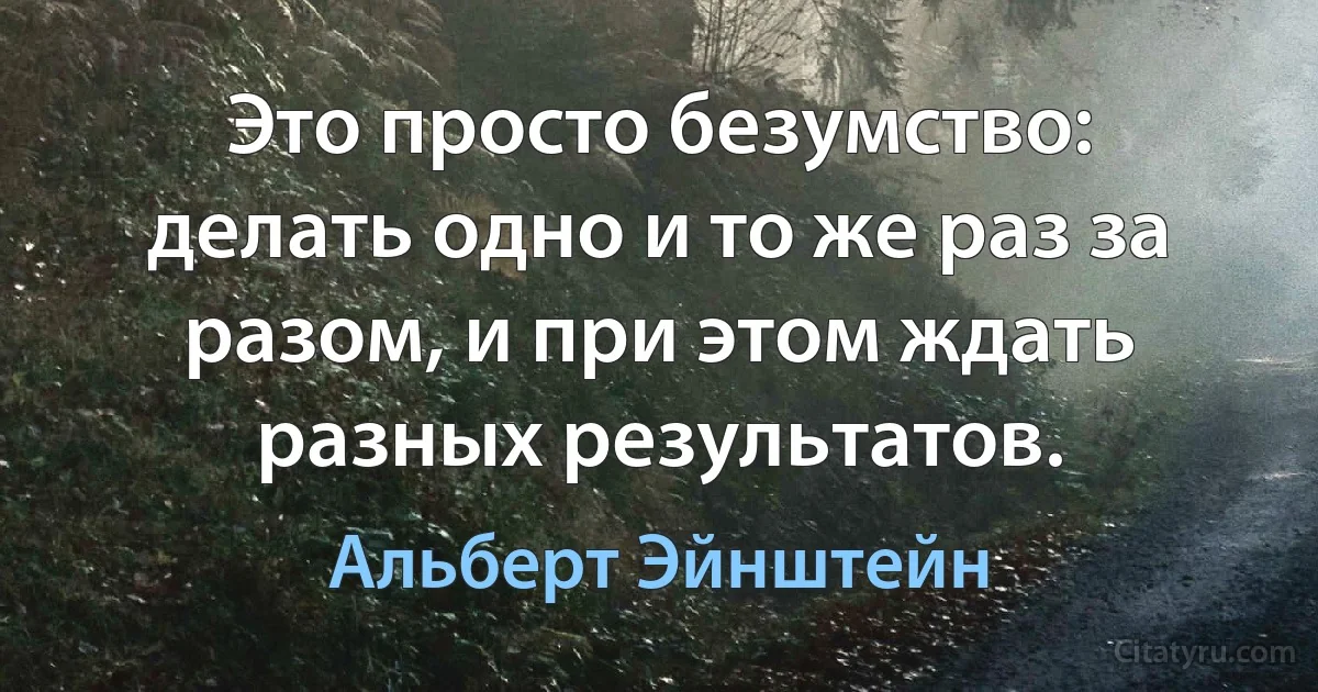 Это просто безумство: делать одно и то же раз за разом, и при этом ждать разных результатов. (Альберт Эйнштейн)