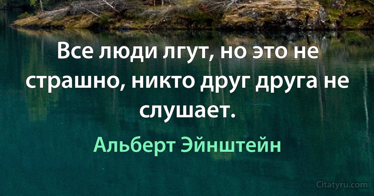 Все люди лгут, но это не страшно, никто друг друга не слушает. (Альберт Эйнштейн)