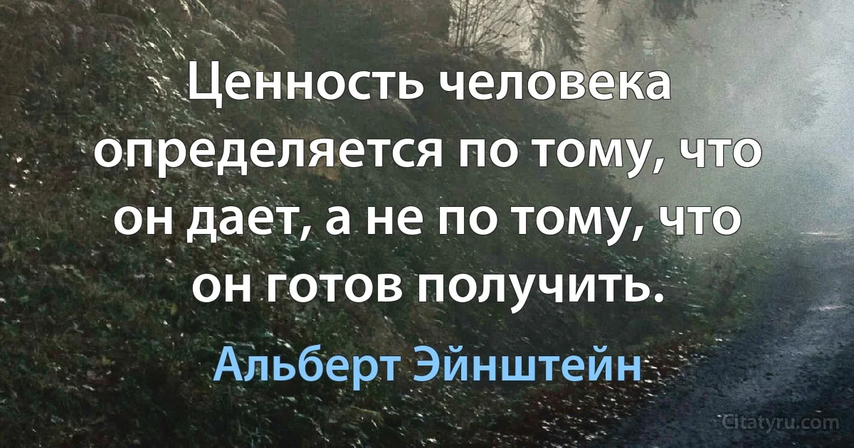 Ценность человека определяется по тому, что он дает, а не по тому, что он готов получить. (Альберт Эйнштейн)