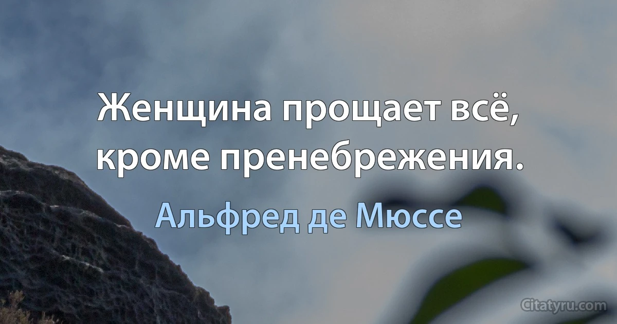 Женщина прощает всё, кроме пренебрежения. (Альфред де Мюссе)