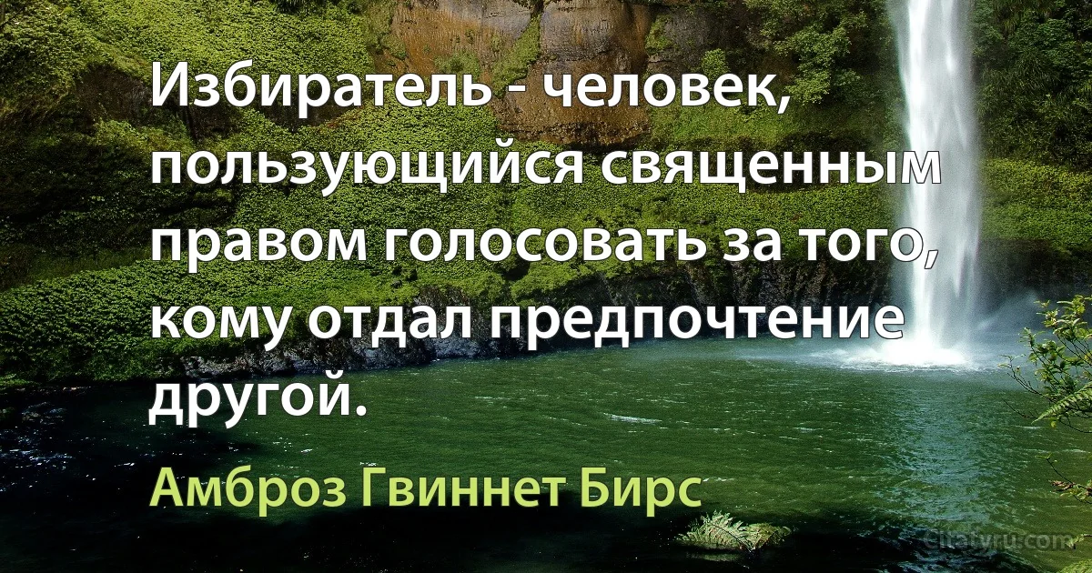 Избиратель - человек, пользующийся священным правом голосовать за того, кому отдал предпочтение другой. (Амброз Гвиннет Бирс)