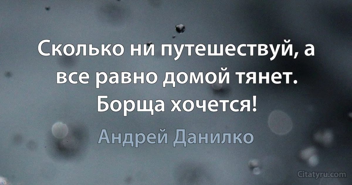 Сколько ни путешествуй, а все равно домой тянет. Борща хочется! (Андрей Данилко)