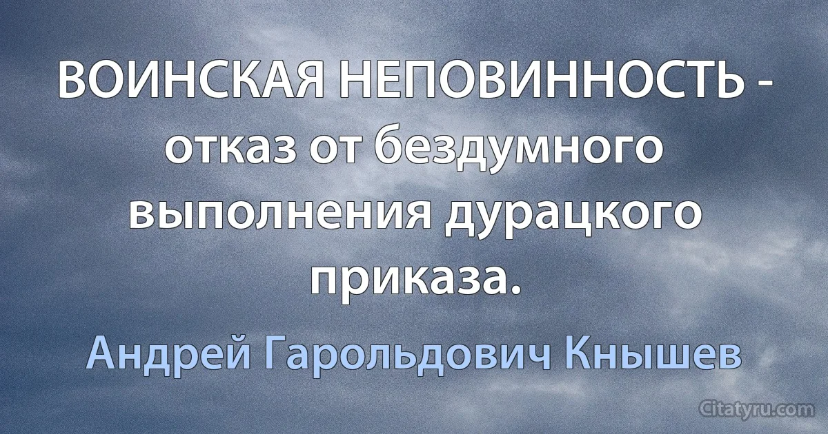 ВОИНСКАЯ НЕПОВИННОСТЬ - отказ от бездумного выполнения дурацкого приказа. (Андрей Гарольдович Кнышев)