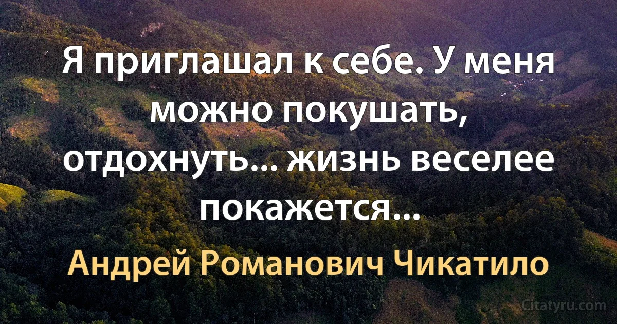 Я приглашал к себе. У меня можно покушать, отдохнуть... жизнь веселее покажется... (Андрей Романович Чикатило)