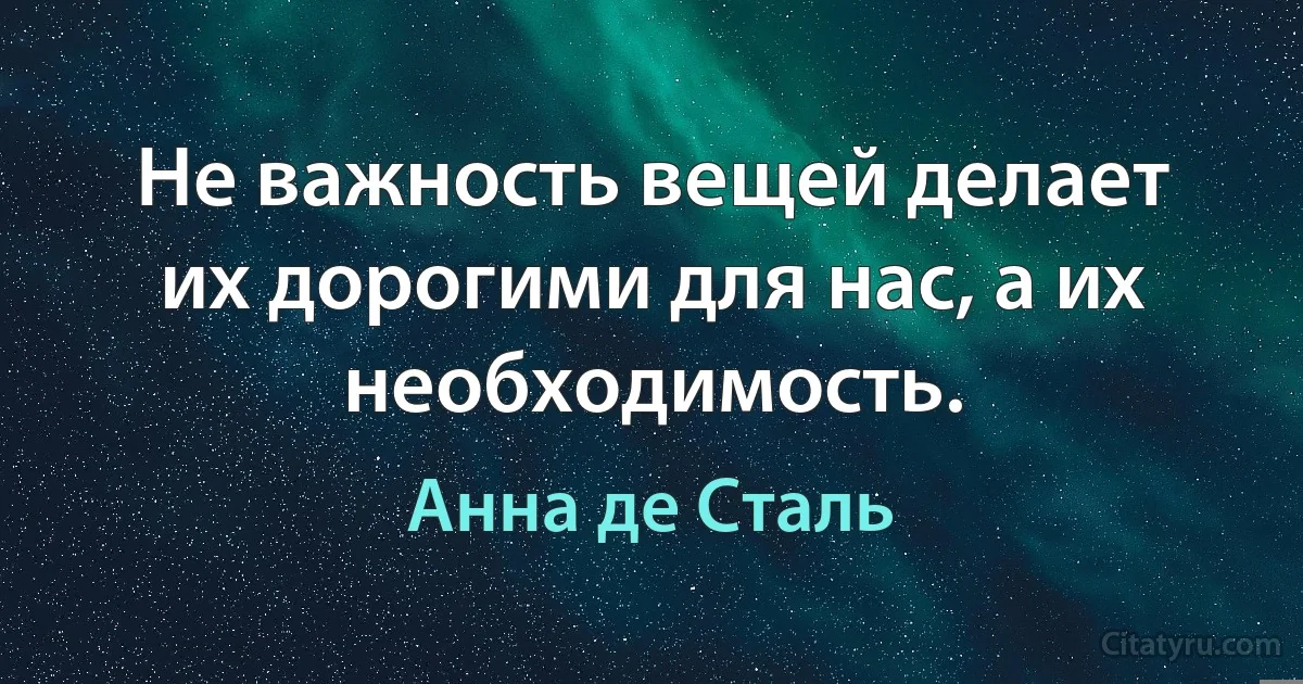 Не важность вещей делает их дорогими для нас, а их необходимость. (Анна де Сталь)