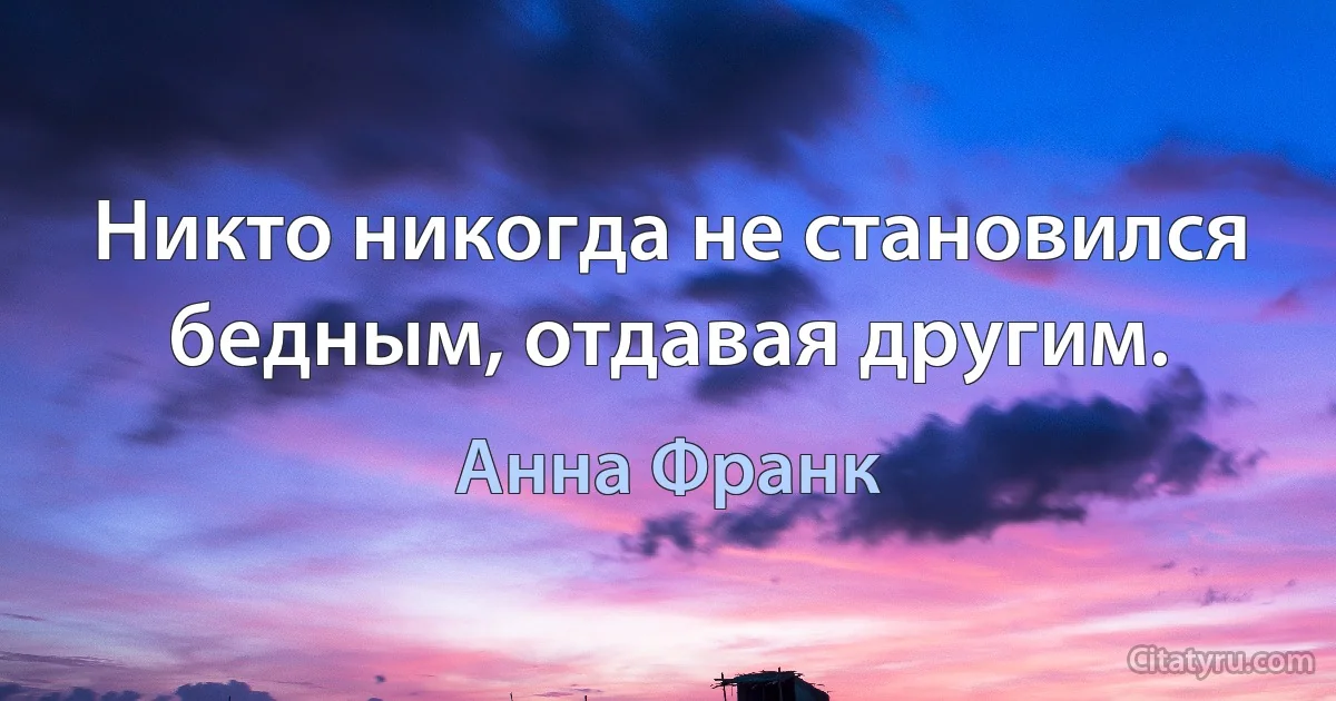 Никто никогда не становился бедным, отдавая другим. (Анна Франк)