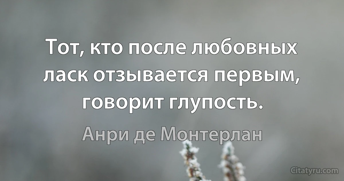 Тот, кто после любовных ласк отзывается первым, говорит глупость. (Анри де Монтерлан)