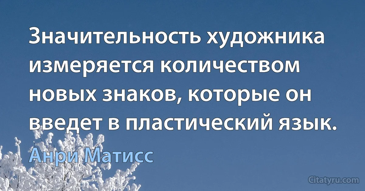 Значительность художника измеряется количеством новых знаков, которые он введет в пластический язык. (Анри Матисс)