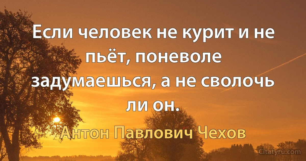 Если человек не курит и не пьёт, поневоле задумаешься, а не сволочь ли он. (Антон Павлович Чехов)