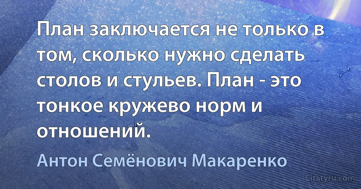 План заключается не только в том, сколько нужно сделать столов и стульев. План - это тонкое кружево норм и отношений. (Антон Семёнович Макаренко)