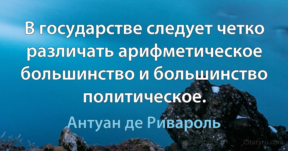 В государстве следует четко различать арифметическое большинство и большинство политическое. (Антуан де Ривароль)