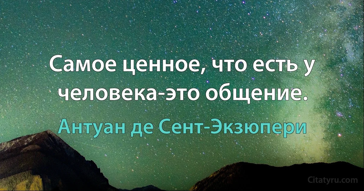 Самое ценное, что есть у человека-это общение. (Антуан де Сент-Экзюпери)