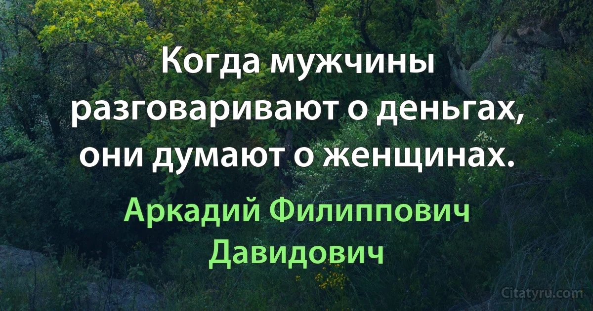 Когда мужчины разговаривают о деньгах, они думают о женщинах. (Аркадий Филиппович Давидович)