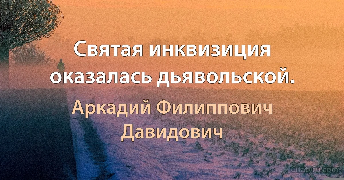 Святая инквизиция оказалась дьявольской. (Аркадий Филиппович Давидович)