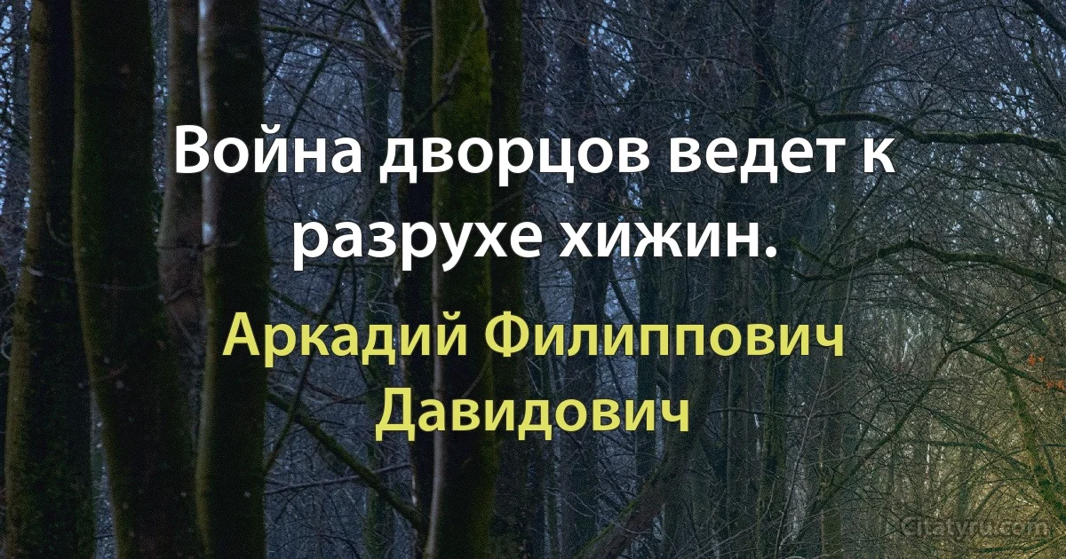 Война дворцов ведет к разрухе хижин. (Аркадий Филиппович Давидович)