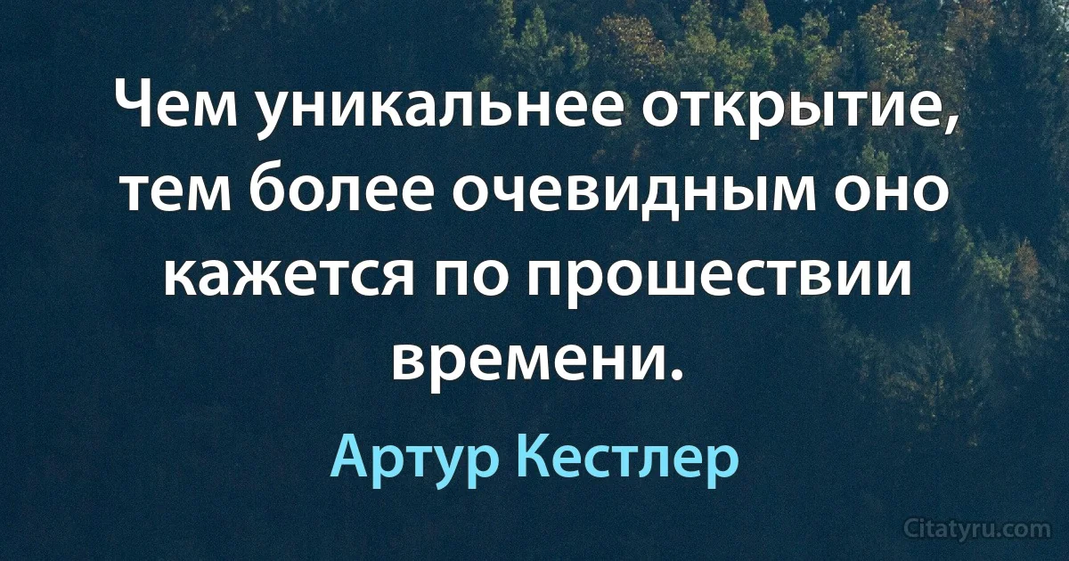 Чем уникальнее открытие, тем более очевидным оно кажется по прошествии времени. (Артур Кестлер)