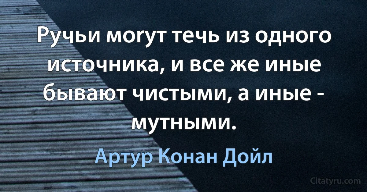 Ручьи моryт течь из одного источника, и все же иные бывают чистыми, а иные - мутными. (Артур Конан Дойл)