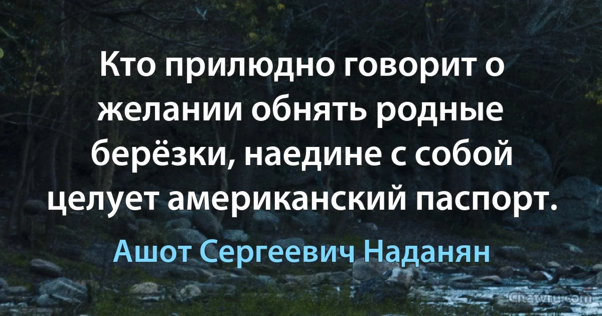 Кто прилюдно говорит о желании обнять родные берёзки, наедине с собой целует американский паспорт. (Ашот Сергеевич Наданян)