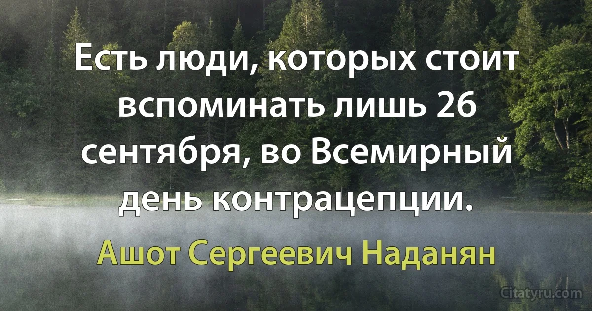 Есть люди, которых стоит вспоминать лишь 26 сентября, во Всемирный день контрацепции. (Ашот Сергеевич Наданян)