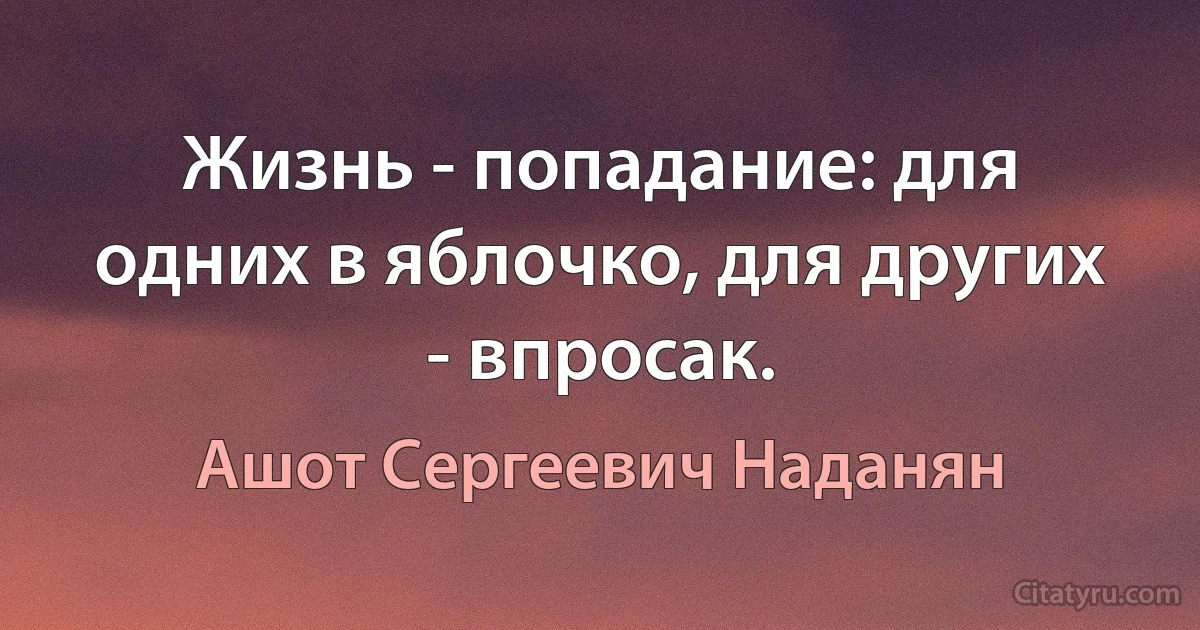 Жизнь - попадание: для одних в яблочко, для других - впросак. (Ашот Сергеевич Наданян)