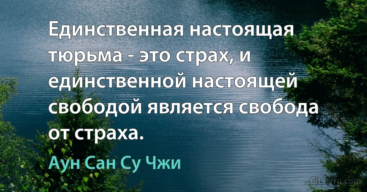 Единственная настоящая тюрьма - это страх, и единственной настоящей свободой является свобода от страха. (Аун Сан Су Чжи)