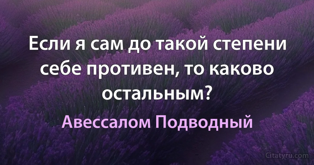 Если я сам до такой степени себе противен, то каково остальным? (Авессалом Подводный)