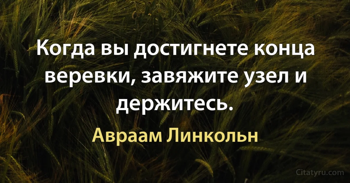 Когда вы достигнете конца веревки, завяжите узел и держитесь. (Авраам Линкольн)