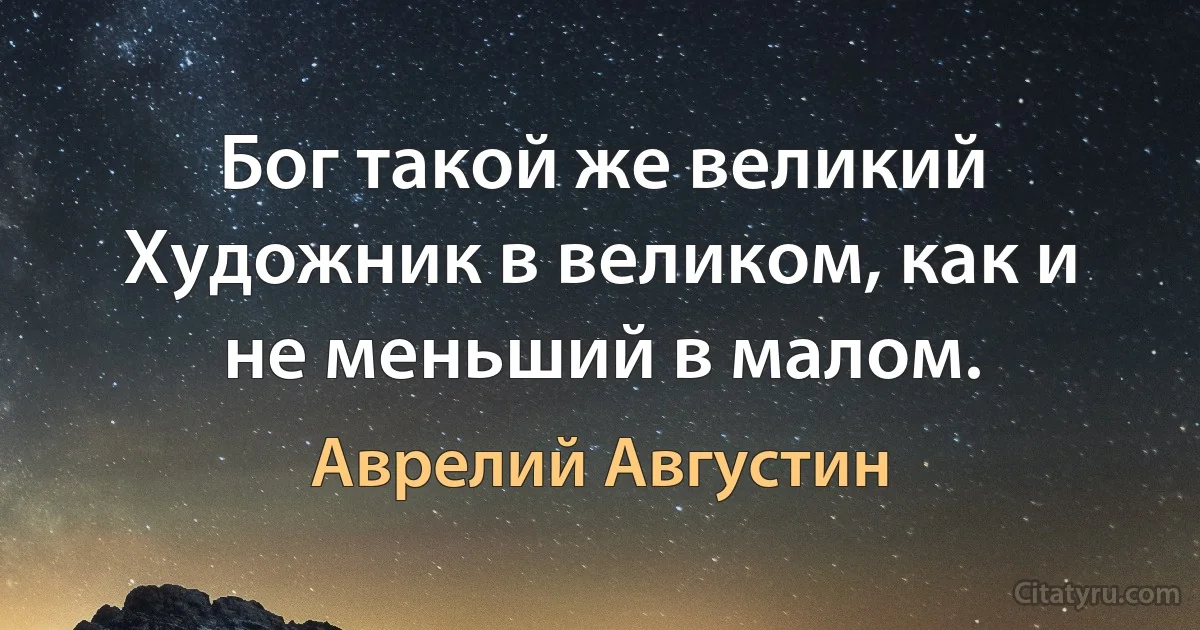 Бог такой же великий Художник в великом, как и не меньший в малом. (Аврелий Августин)