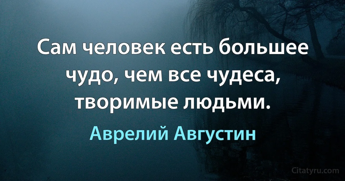 Сам человек есть большее чудо, чем все чудеса, творимые людьми. (Аврелий Августин)