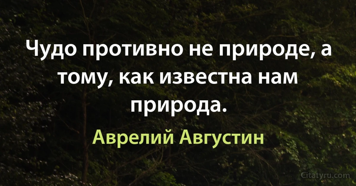 Чудо противно не природе, а тому, как известна нам природа. (Аврелий Августин)