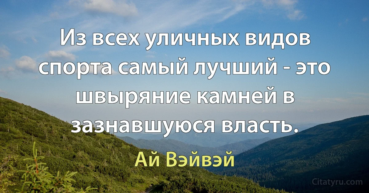 Из всех уличных видов спорта самый лучший - это швыряние камней в зазнавшуюся власть. (Ай Вэйвэй)