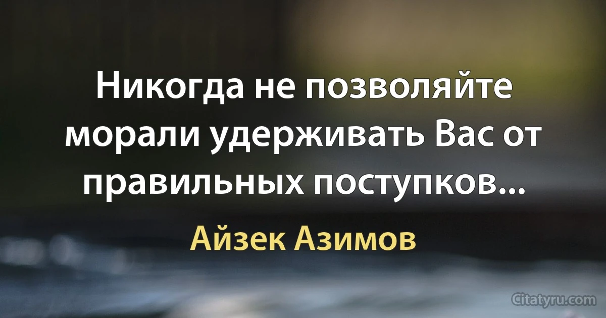 Никогда не позволяйте морали удерживать Вас от правильных поступков... (Айзек Азимов)